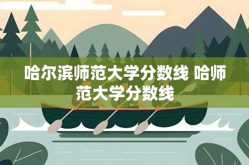 哈尔滨师范大学分数线 哈师范大学分数线