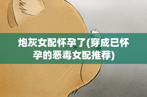 炮灰女配怀孕了(穿成已怀孕的恶毒女配推荐)