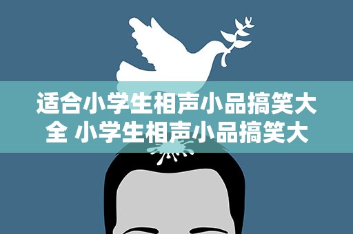 适合小学生相声小品搞笑大全 小学生相声小品搞笑大全剧本
