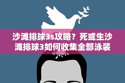 沙滩排球3s攻略？死或生沙滩排球3如何收集全部泳装并获得S级评价心得分享