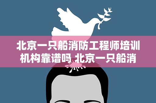 北京一只船消防工程师培训机构靠谱吗 北京一只船消防工程师培训机构官网