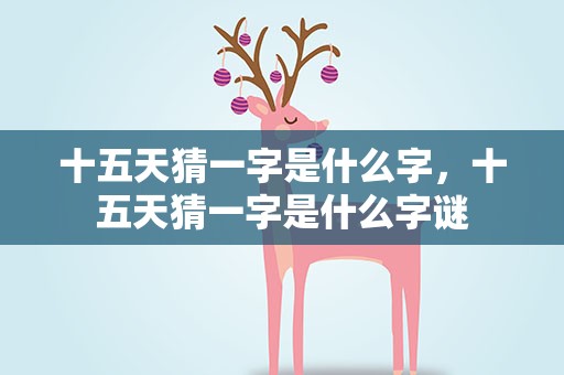 十五天猜一字是什么字，十五天猜一字是什么字谜