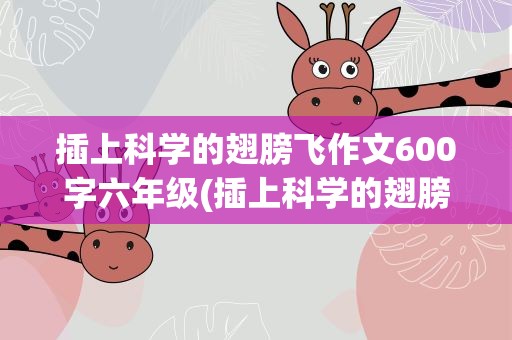插上科学的翅膀飞作文600字六年级(插上科学的翅膀飞作文500字六年级)