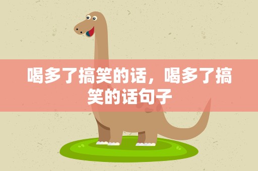 喝多了搞笑的话，喝多了搞笑的话句子
