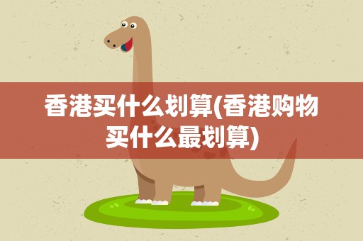 香港买什么划算(香港购物买什么最划算)