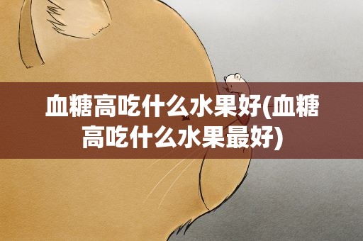 血糖高吃什么水果好(血糖高吃什么水果最好)