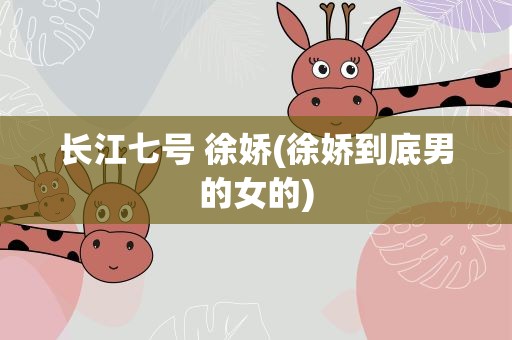 长江七号 徐娇(徐娇到底男的女的)