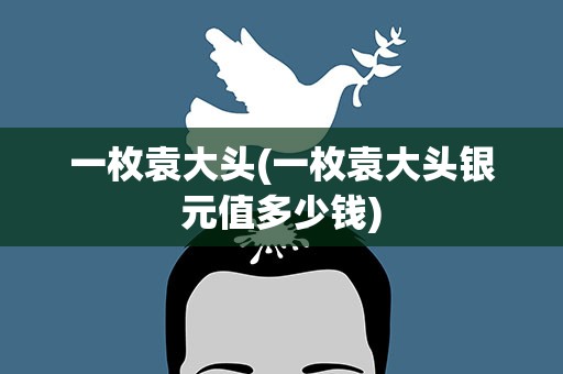 一枚袁大头(一枚袁大头银元值多少钱)