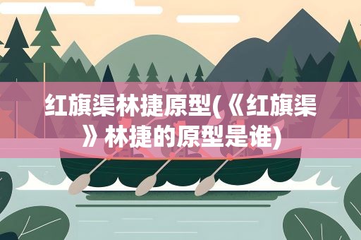 红旗渠林捷原型(《红旗渠》林捷的原型是谁)