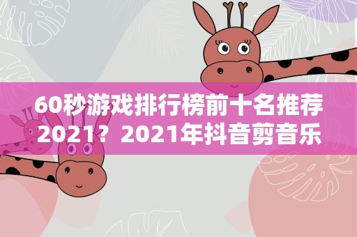 60秒游戏排行榜前十名推荐2021？2021年抖音剪音乐怎么剪不了