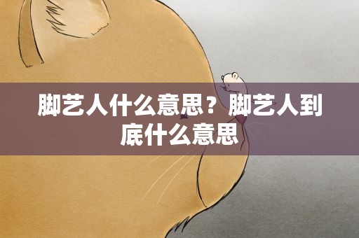 脚艺人什么意思？脚艺人到底什么意思