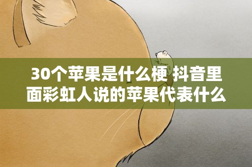 30个苹果是什么梗 抖音里面彩虹人说的苹果代表什么