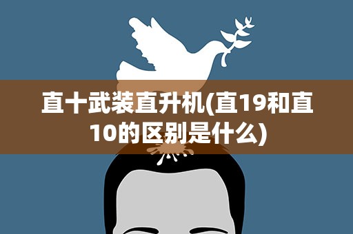 直十武装直升机(直19和直10的区别是什么)