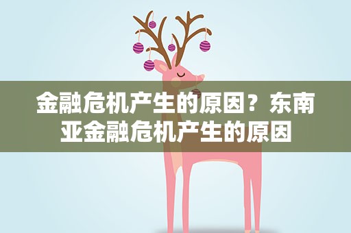金融危机产生的原因？东南亚金融危机产生的原因