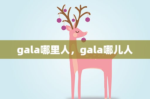 gala哪里人，gala哪儿人