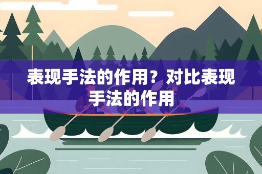 表现手法的作用？对比表现手法的作用