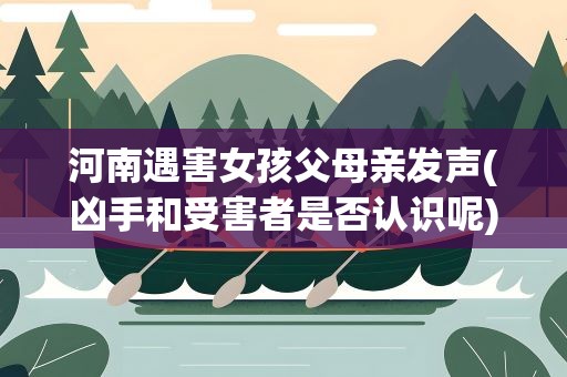 河南遇害女孩父母亲发声(凶手和受害者是否认识呢)
