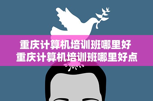 重庆计算机培训班哪里好 重庆计算机培训班哪里好点