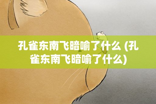 孔雀东南飞暗喻了什么 (孔雀东南飞暗喻了什么)