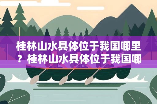 桂林山水具体位于我国哪里？桂林山水具体位于我国哪里的