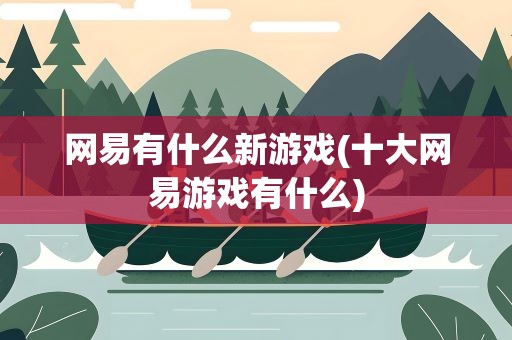 网易有什么新游戏(十大网易游戏有什么)