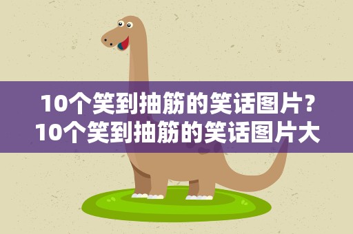 10个笑到抽筋的笑话图片？10个笑到抽筋的笑话图片大全
