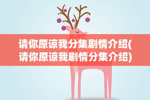 请你原谅我分集剧情介绍(请你原谅我剧情分集介绍)
