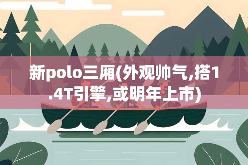 新polo三厢(外观帅气,搭1.4T引擎,或明年上市)
