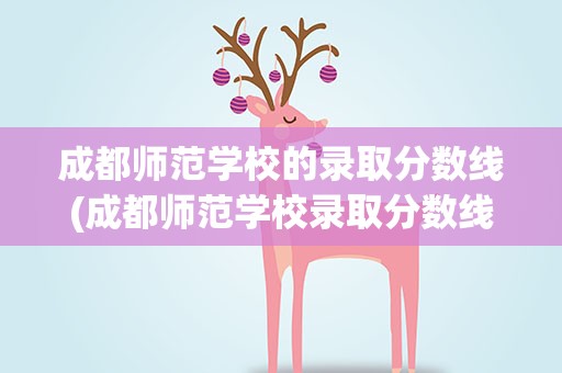 成都师范学校的录取分数线(成都师范学校录取分数线)