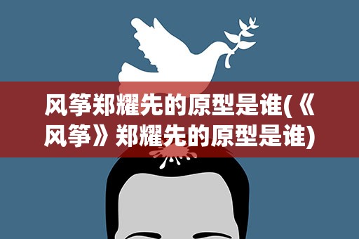 风筝郑耀先的原型是谁(《风筝》郑耀先的原型是谁)