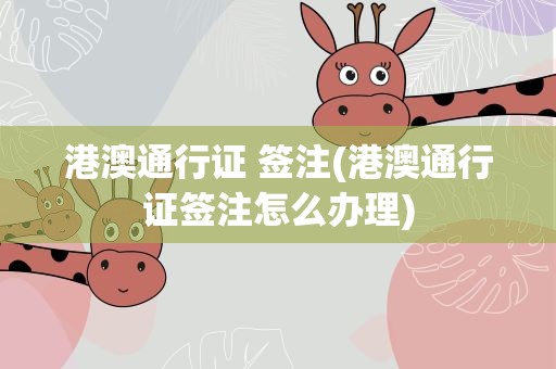 港澳通行证 签注(港澳通行证签注怎么办理)