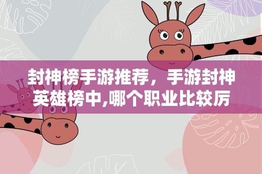 封神榜手游推荐，手游封神英雄榜中,哪个职业比较厉害,新手又该怎么选择