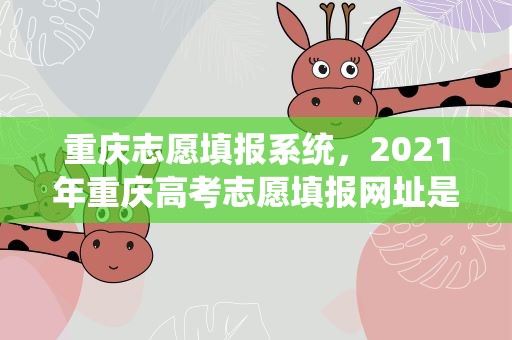 重庆志愿填报系统，2021年重庆高考志愿填报网址是哪个