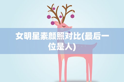 女明星素颜照对比(最后一位是人)