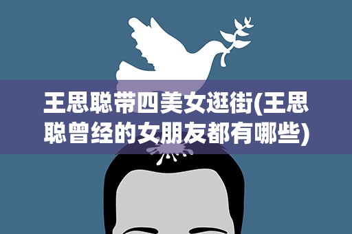 王思聪带四美女逛街(王思聪曾经的女朋友都有哪些)