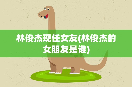 林俊杰现任女友(林俊杰的女朋友是谁)