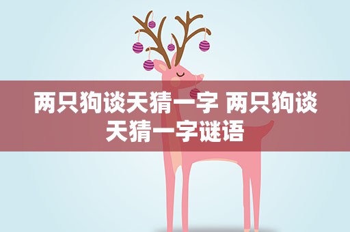 两只狗谈天猜一字 两只狗谈天猜一字谜语