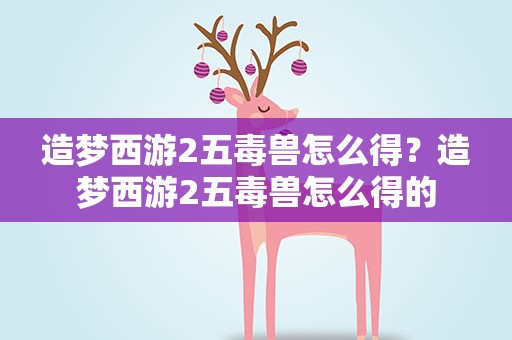 造梦西游2五毒兽怎么得？造梦西游2五毒兽怎么得的