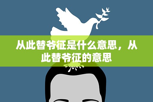 从此替爷征是什么意思，从此替爷征的意思