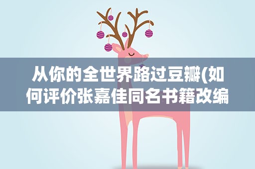 从你的全世界路过豆瓣(如何评价张嘉佳同名书籍改编的电影《从你的全世界路过》)