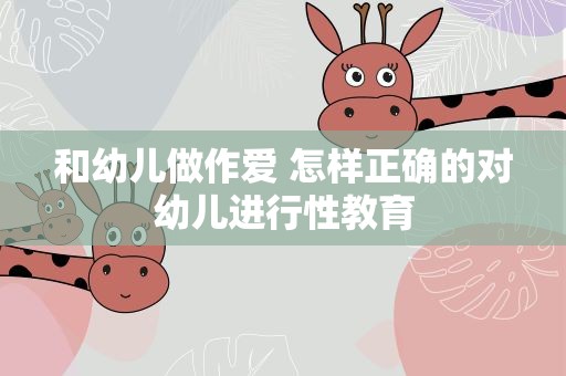 和幼儿做作爱 怎样正确的对幼儿进行性教育