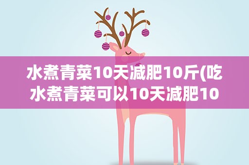 水煮青菜10天减肥10斤(吃水煮青菜可以10天减肥10斤吗)