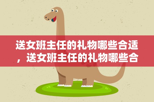 送女班主任的礼物哪些合适，送女班主任的礼物哪些合适呢