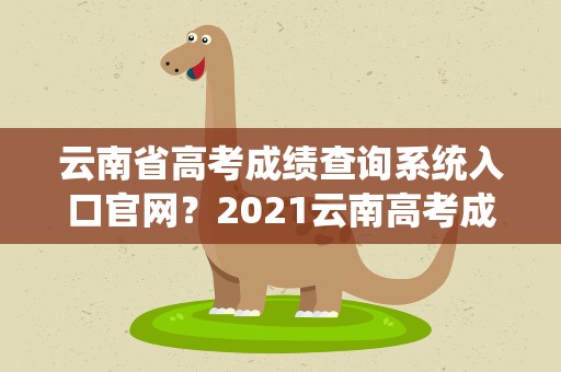 云南省高考成绩查询系统入口官网？2021云南高考成绩查询入口