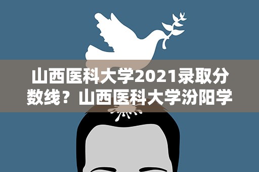 山西医科大学2021录取分数线？山西医科大学汾阳学院2021分数线