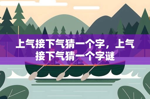 上气接下气猜一个字，上气接下气猜一个字谜