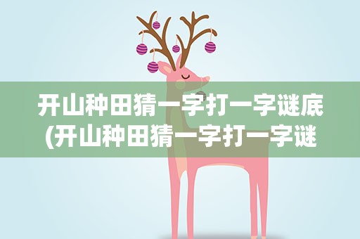 开山种田猜一字打一字谜底(开山种田猜一字打一字谜底是什么)