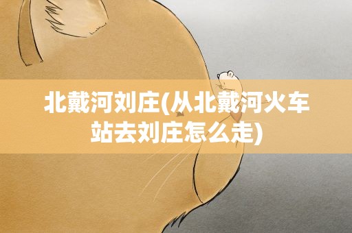 北戴河刘庄(从北戴河火车站去刘庄怎么走)