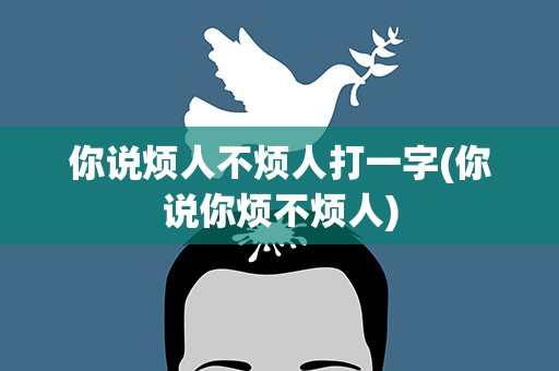 你说烦人不烦人打一字(你说你烦不烦人)