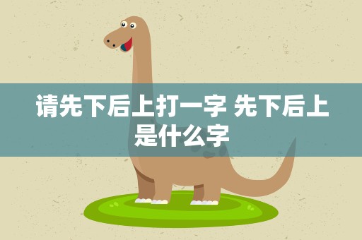 请先下后上打一字 先下后上是什么字